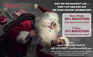 STAY OFF THE NAUGHTY LIST. DON'T LET TIME RUN OUT ON YOUR HOLIDAY CELEBRATION! MONDAY THROUGH WEDNESDAY: 20% REDUCTION FROM STANDARD ROOM RENTAL. FRIDAY: 15% REDUCTION FROM STANDARD ROOM RENTAL. Contact Donald Harvey at 480-478-6300. Offer valid October 1 through December 31, 2024 and subject to availability. New bookings only. Cannot be combined with any other offers. Contract must be signed by November 30, 2024.